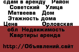 сдам в аренду › Район ­ Советский › Улица ­ Матвеева › Дом ­ 16 › Этажность дома ­ 5 › Цена ­ 14 000 - Орловская обл. Недвижимость » Квартиры аренда   